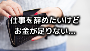 仕事を辞めたいけど、お金ない