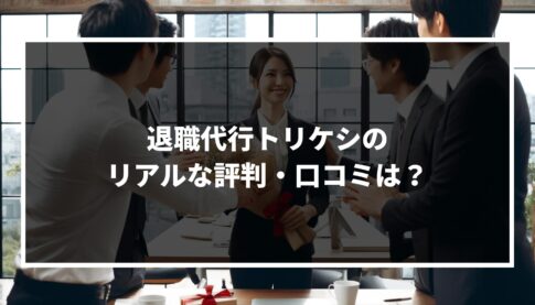 退職代行トリケシのリアルな評判・口コミは?サービスの特徴や利用時の注意点について徹底解説!