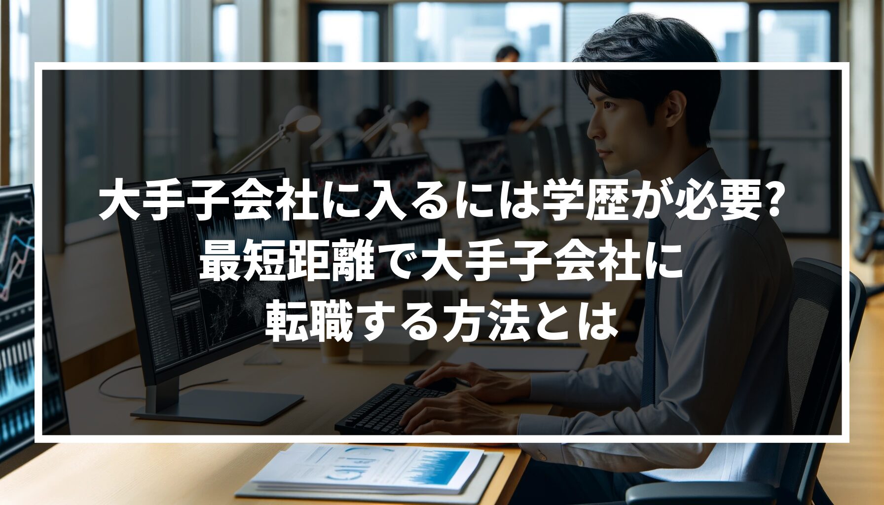 大手子会社に入るには学歴が必要?必ずしも必要でない3つの理由と最短距離で大手子会社に転職する方法を伝授!