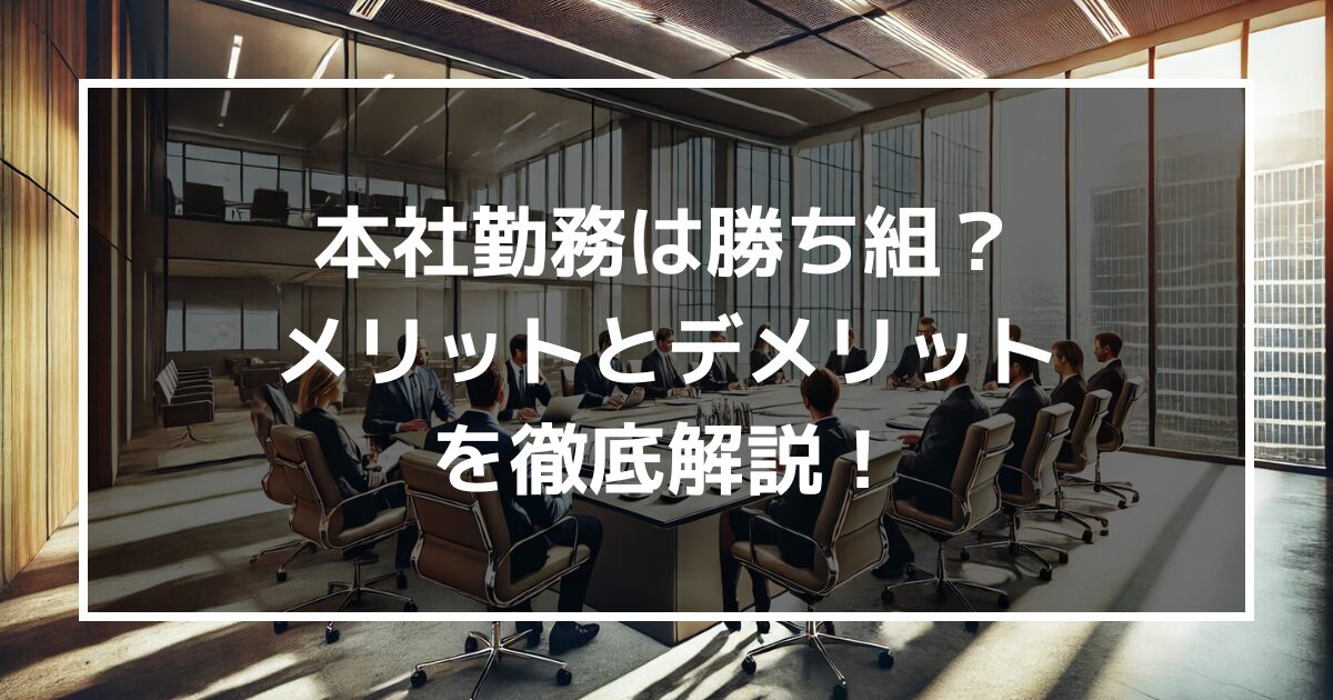 本社勤務は本当に勝ち組?本社勤務のメリット・デメリットを徹底解説!